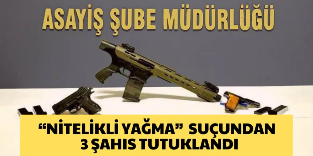 “NİTELİKLİ YAĞMA”  SUÇUNDAN  3 ŞAHIS TUTUKLANDI