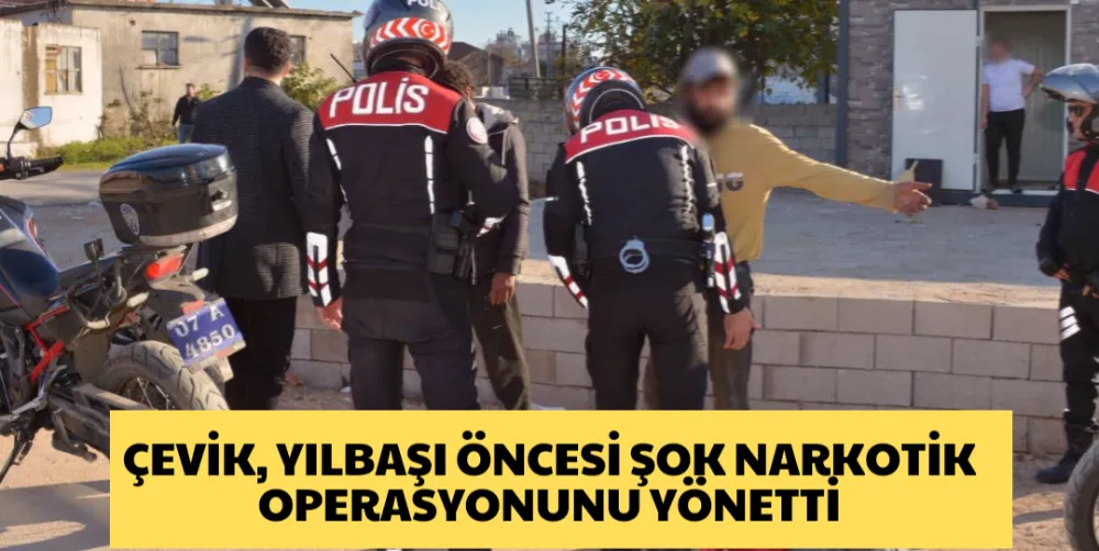 ÇEVİK YILBAŞI ÖNCESİ ŞOK NARKOTİK OPERASYONUNU YÖNETTİ