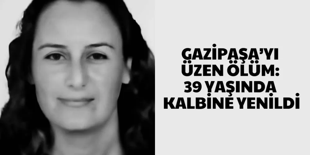 GAZİPAŞA’YI ÜZEN ÖLÜM: 39 YAŞINDA KALBİNE YENİLDİ 