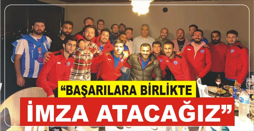 BAŞARILARA BİRLİKTE İMZA ATACAĞIZ