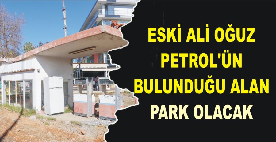 ESKİ ALİ OĞUZ PETROL’ÜN BULUNDUĞU ALAN PARK OLACAK