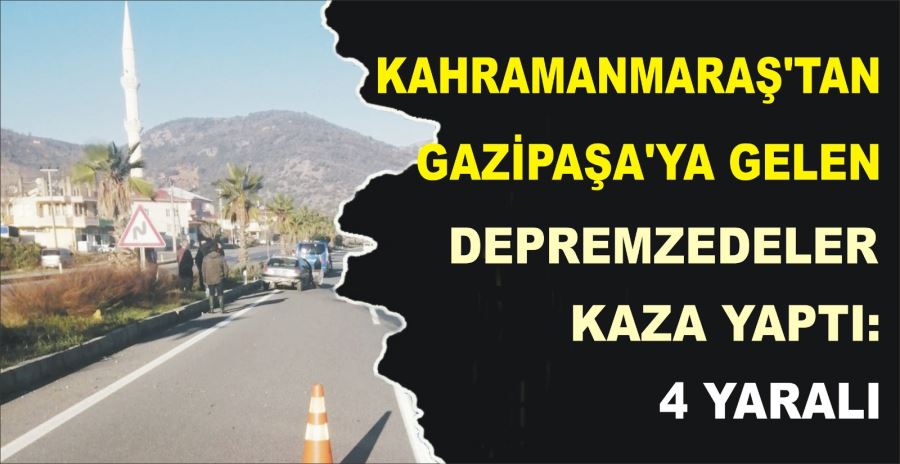 KAHRAMANMARAŞ’TAN GAZİPAŞA’YA GELEN  DEPREMZEDELER KAZA YAPTI: 4 YARALI