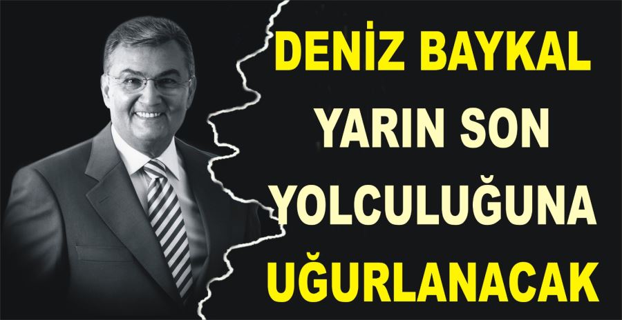 DENİZ BAYKAL YARIN SON YOLCULUĞUNA UĞURLANACAK