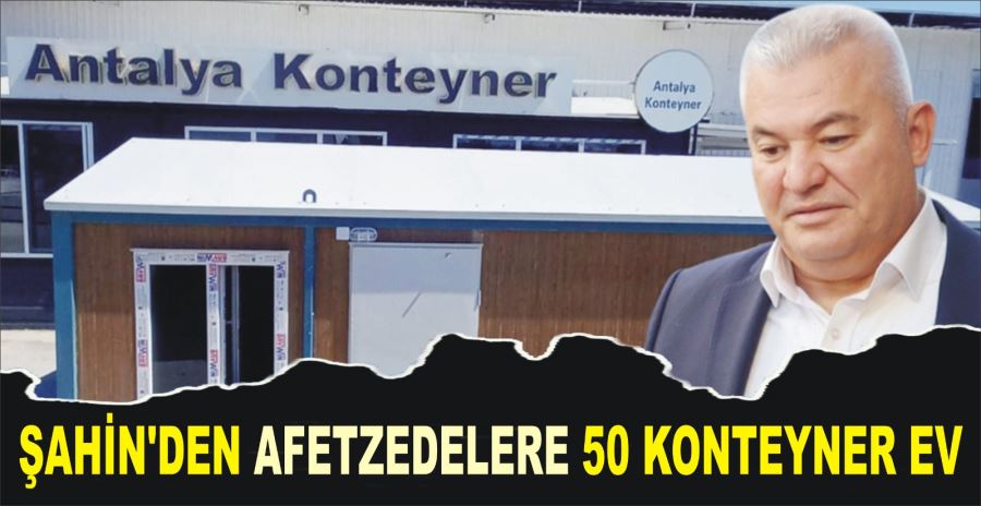 ŞAHİN’DEN AFETZEDELERE 50 KONTEYNER EV