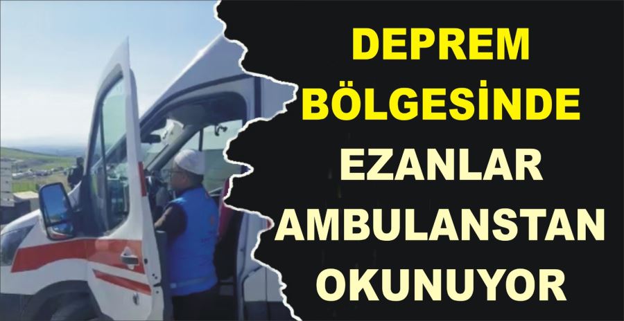 DEPREM BÖLGESİNDE EZANLAR AMBULANSTAN OKUNUYOR