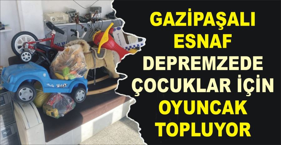 GAZİPAŞALI ESNAF DEPREMZEDE ÇOCUKLAR İÇİN OYUNCAK TOPLUYOR