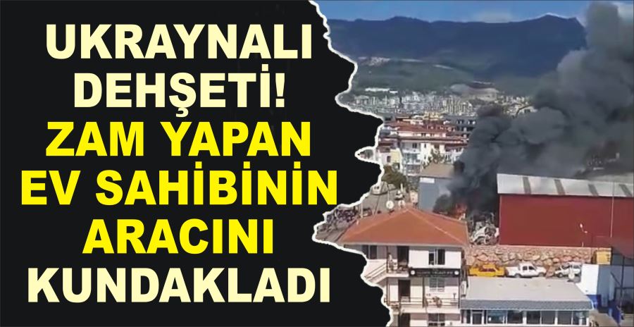 UKRAYNALI DEHŞETİ!  ZAM YAPAN EV SAHİBİNİN ARACINI KUNDAKLADI