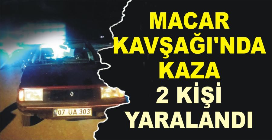 MACAR KAVŞAĞI’NDA KAZA: 2 KİŞİ YARALANDI