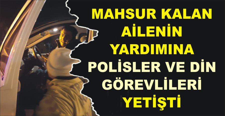 MAHSUR KALAN AİLENİN YARDIMINA POLİSLER VE DİN GÖREVLİLERİ YETİŞTİ