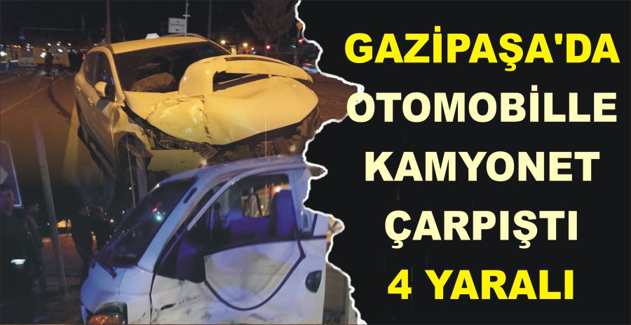 GAZİPAŞA’DA OTOMOBİLLE  KAMYONET ÇARPIŞTI: 4 YARALI