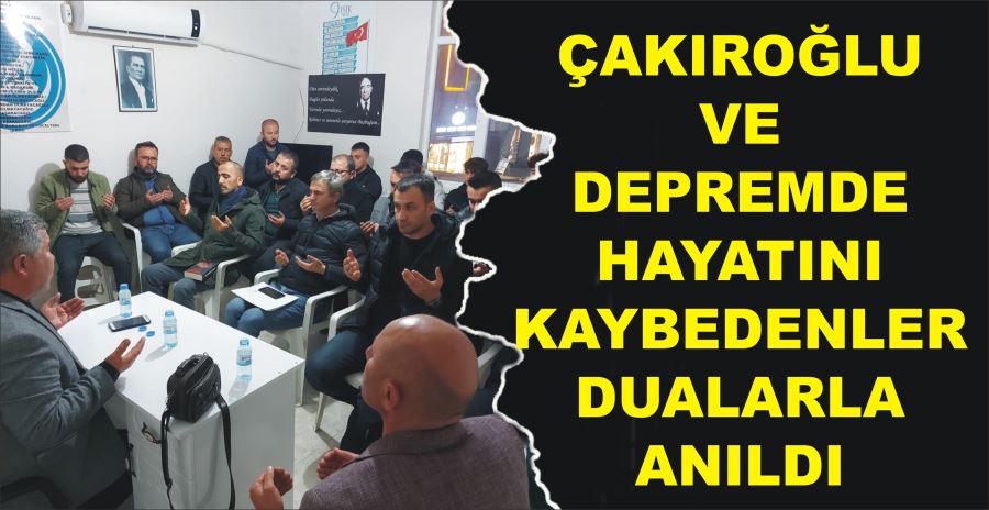 ÇAKIROĞLU VE DEPREMDE HAYATINI  KAYBEDENLER DUALARLA ANILDI