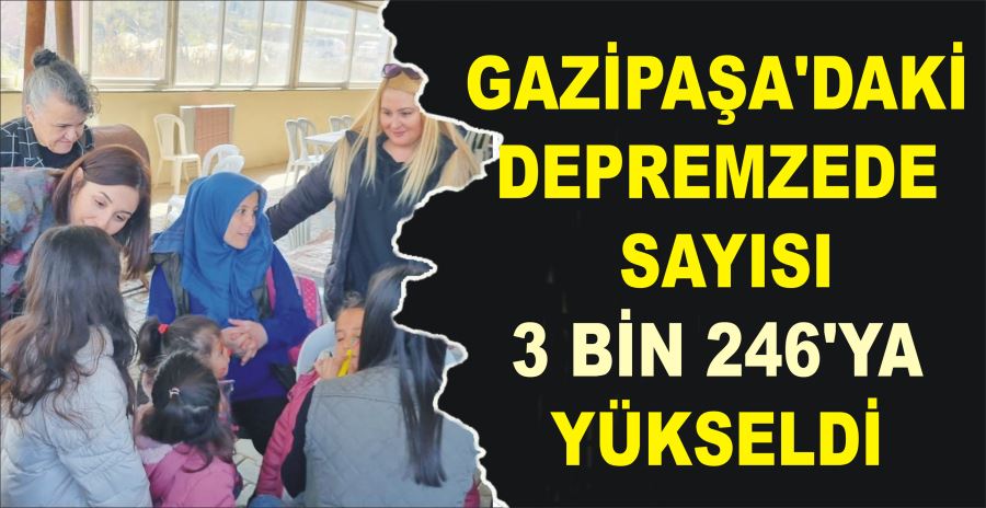 GAZİPAŞA’DAKİ DEPREMZEDE  SAYISI 3 BİN 246’YA YÜKSELDİ