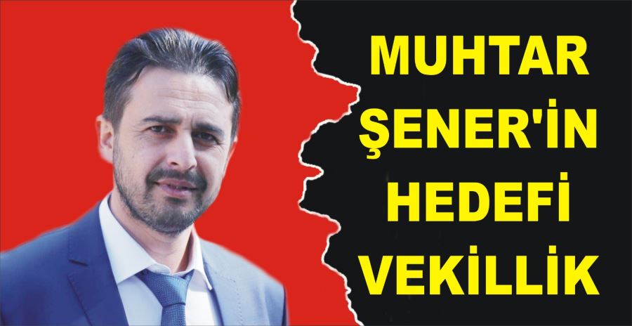 MUHTAR ŞENER’İN HEDEFİ VEKİLLİK