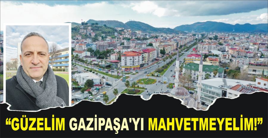 “GÜZELİM GAZİPAŞA’YI  MAHVETMEYELİM!”