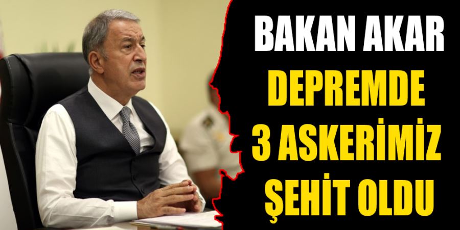 BAKAN AKAR: DEPREMDE 3 ŞEHİDİMİZ VAR