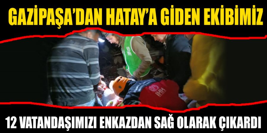 GAZİPAŞA’DAN HATAY’A GİDEN EKİBİMİZ 12 VATANDAŞIMIZI ENKAZDAN SAĞ OLARAK ÇIKARDI