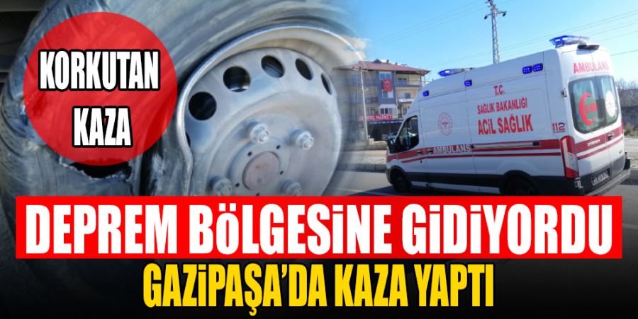 DEPREM BÖLGESİNE GİDEN AMBULANS GAZİPAŞA’DA KAZA YAPTI