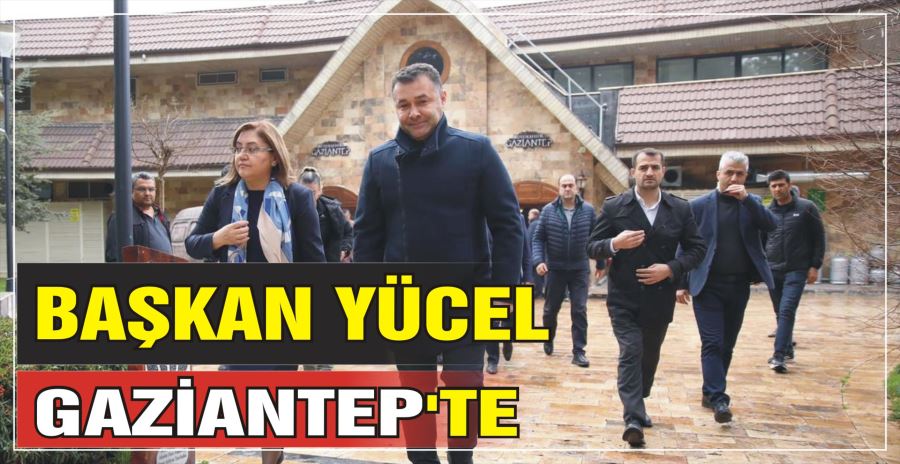 BAŞKAN YÜCEL GAZİANTEP’TE