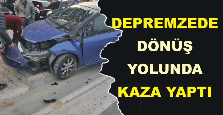 DEPREMZEDE DÖNÜŞ YOLUNDA KAZA YAPTI