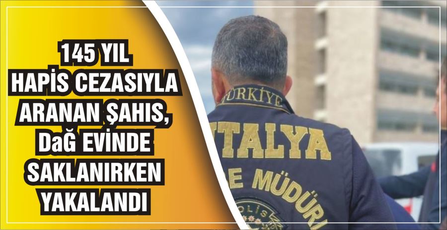 145 YIL HAPİS CEZASIYLA ARANAN ŞAHIS, DAĞ EVİNDE SAKLANIRKEN YAKALANDI