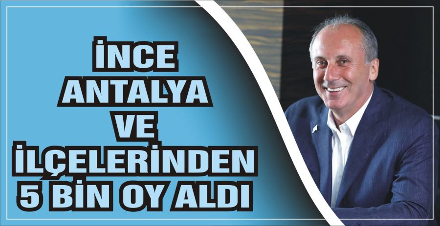 İNCE ANTALYA VE İLÇELERİNDEN 5 BİN OY ALDI