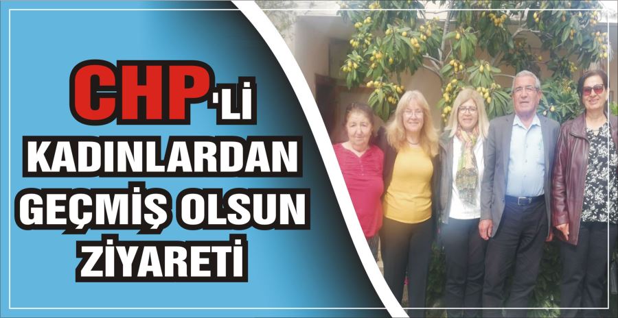 CHP’Lİ KADINLARDAN GEÇMİŞ OLSUN ZİYARETİ