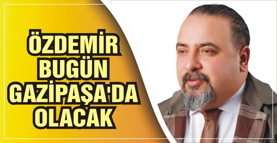 ÖZDEMİR BUGÜN GAZİPAŞA’DA OLACAK