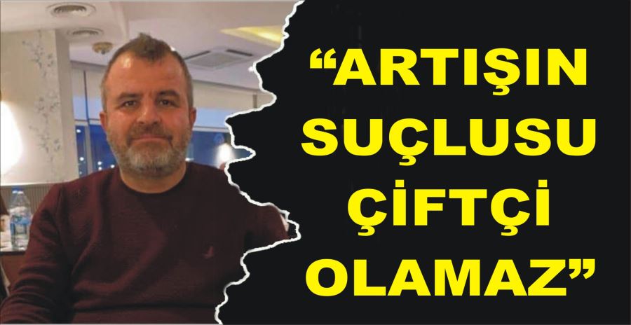 “ARTIŞIN SUÇLUSU ÇİFTÇİ OLAMAZ”