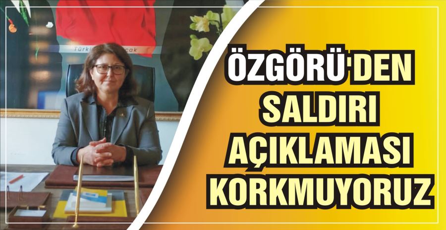 ÖZGÖRÜ’DEN SALDIRI AÇIKLAMASI: KORKMUYORUZ