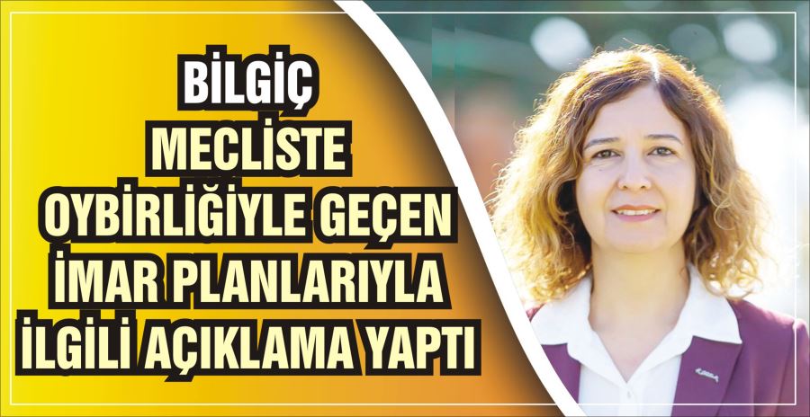 BİLGİÇ, MECLİSTE OYBİRLİĞİYLE GEÇEN İMAR PLANLARIYLA İLGİLİ AÇIKLAMA YAPTI