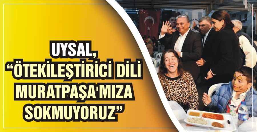 UYSAL, “ÖTEKİLEŞTİRİCİ DİLİ MURATPAŞA’MIZA SOKMUYORUZ”