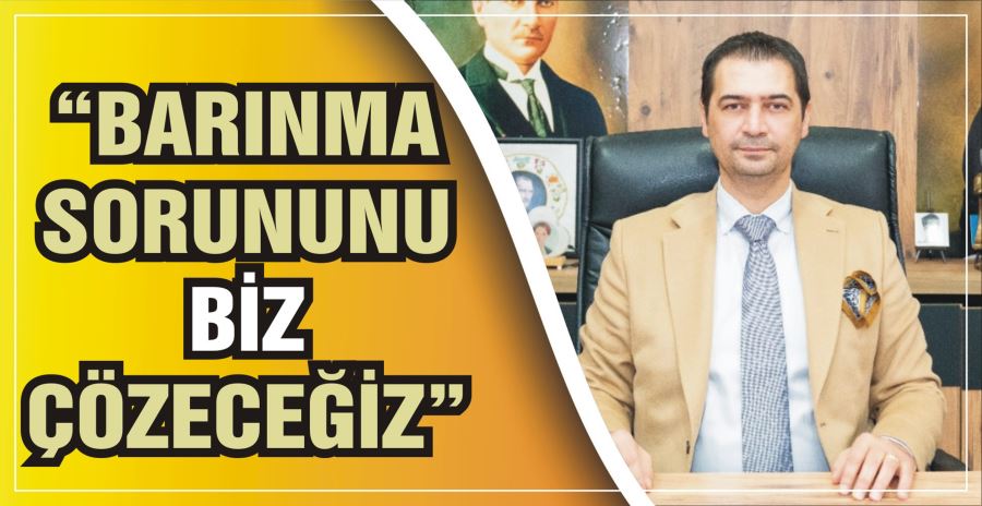 “BARINMA SORUNUNU BİZ ÇÖZECEĞİZ”