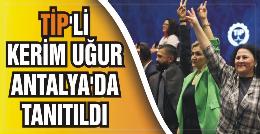 TİP’Lİ KERİM UĞUR  ANTALYA’DA TANITILDI