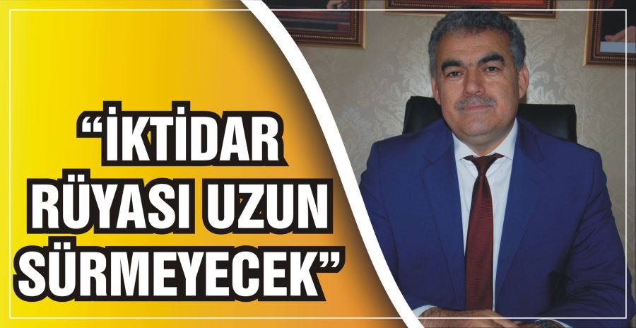 “İKTİDAR RÜYASI UZUN SÜRMEYECEK”