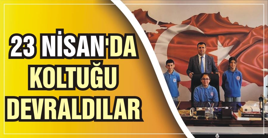 23 NİSAN’DA KOLTUĞU DEVRALDILAR