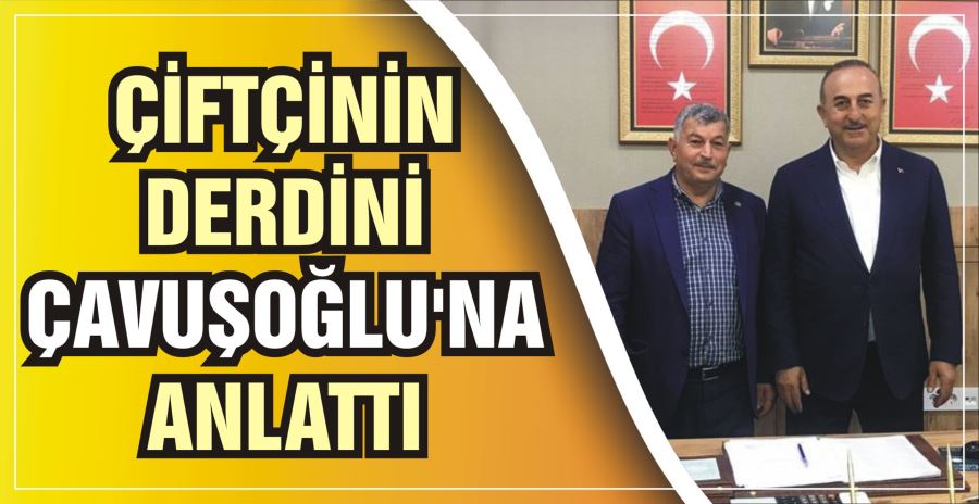 ÇİFTÇİNİN DERDİNİ ÇAVUŞOĞLU’NA ANLATTI