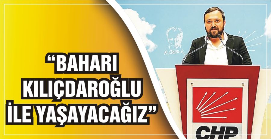 “BAHARI KILIÇDAROĞLU İLE YAŞAYACAĞIZ”