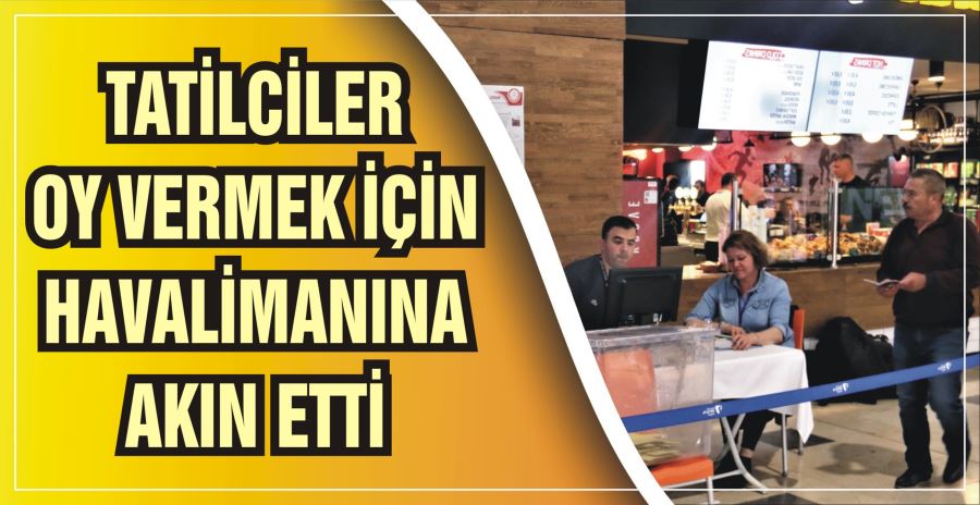 TATİLCİLER OY VERMEK İÇİN  HAVALİMANINA AKIN ETTİ