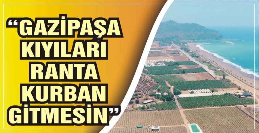 “GAZİPAŞA KIYILARI  RANTA KURBAN GİTMESİN”