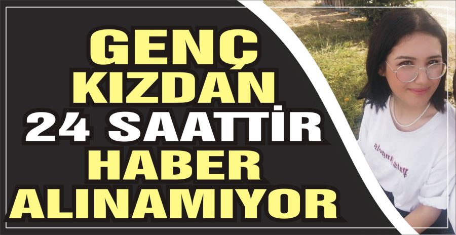 GENÇ KIZDAN 24 SAATTİR HABER ALINAMIYOR