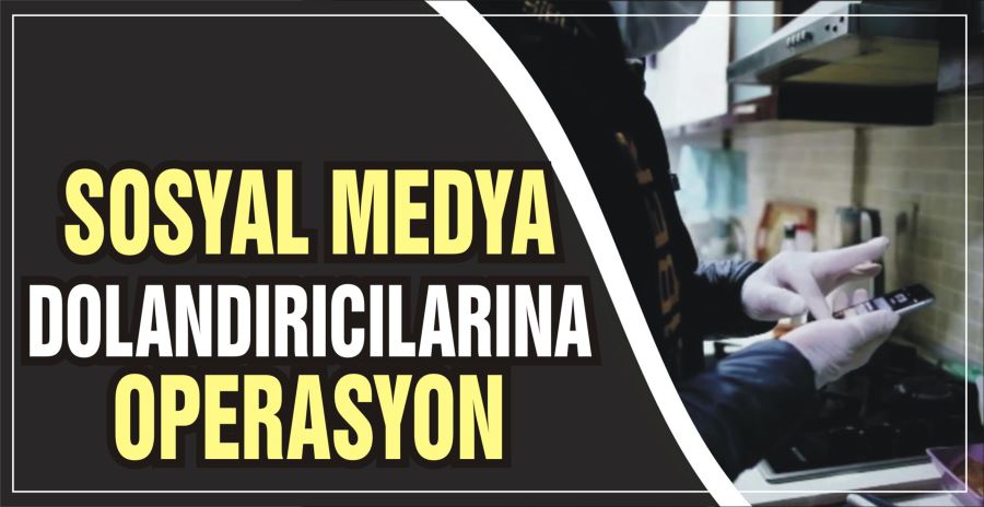 SOSYAL MEDYA DOLANDIRICILARINA OPERASYON