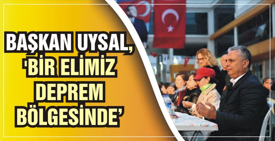 BAŞKAN UYSAL, ‘BİR ELİMİZ DEPREM BÖLGESİNDE’