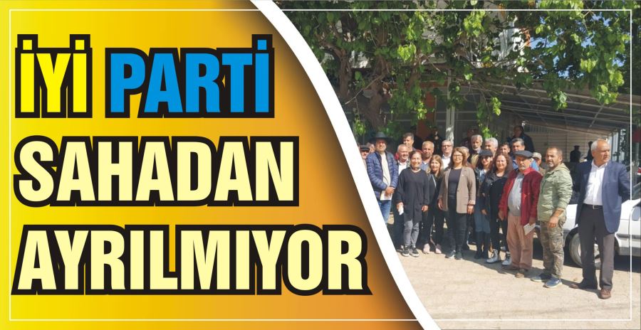 İYİ PARTİ SAHADAN AYRILMIYOR