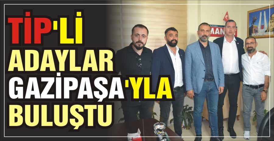 TİP’Lİ ADAYLAR GAZİPAŞA’YLA BULUŞTU