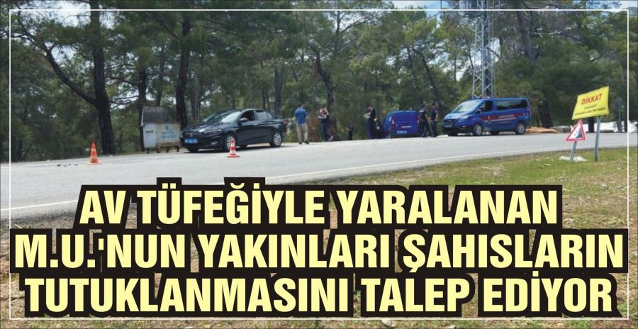 AV TÜFEĞİYLE YARALANAN M.U.’NUN YAKINLARI  ŞAHISLARIN TUTUKLANMASINI TALEP EDİYOR