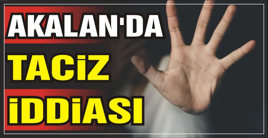 AKALAN’DA TACİZ İDDİASI