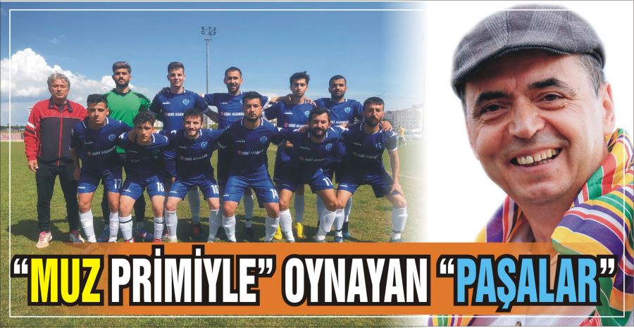 “MUZ PRİMİYLE” OYNAYAN “PAŞALAR”