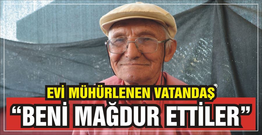 EVİ MÜHÜRLENEN VATANDAŞ: “BENİ MAĞDUR ETTİLER”