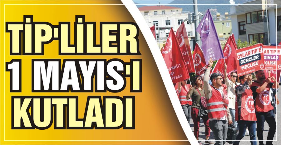 TİP’LİLER 1 MAYIS’I KUTLADI