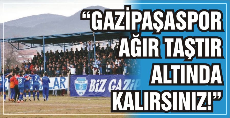 “GAZİPAŞASPOR AĞIR TAŞTIR  ALTINDA KALIRSINIZ!”